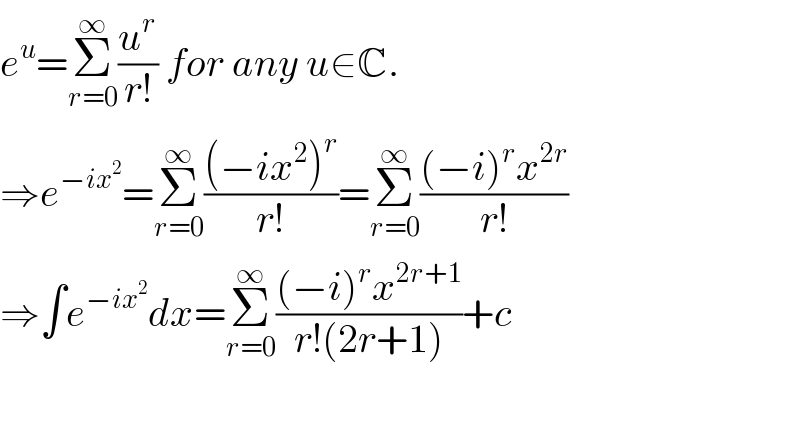e^u =Σ_(r=0) ^∞ (u^r /(r!)) for any u∈C.  ⇒e^(−ix^2 ) =Σ_(r=0) ^∞ (((−ix^2 )^r )/(r!))=Σ_(r=0) ^∞ (((−i)^r x^(2r) )/(r!))  ⇒∫e^(−ix^2 ) dx=Σ_(r=0) ^∞ (((−i)^r x^(2r+1) )/(r!(2r+1)))+c    