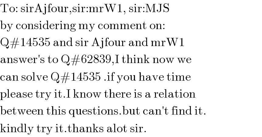 To: sirAjfour,sir:mrW1, sir:MJS  by considering my comment on:  Q#14535 and sir Ajfour and mrW1  answer′s to Q#62839,I think now we  can solve Q#14535 .if you have time  please try it.I know there is a relation  between this questions.but can′t find it.  kindly try it.thanks alot sir.  