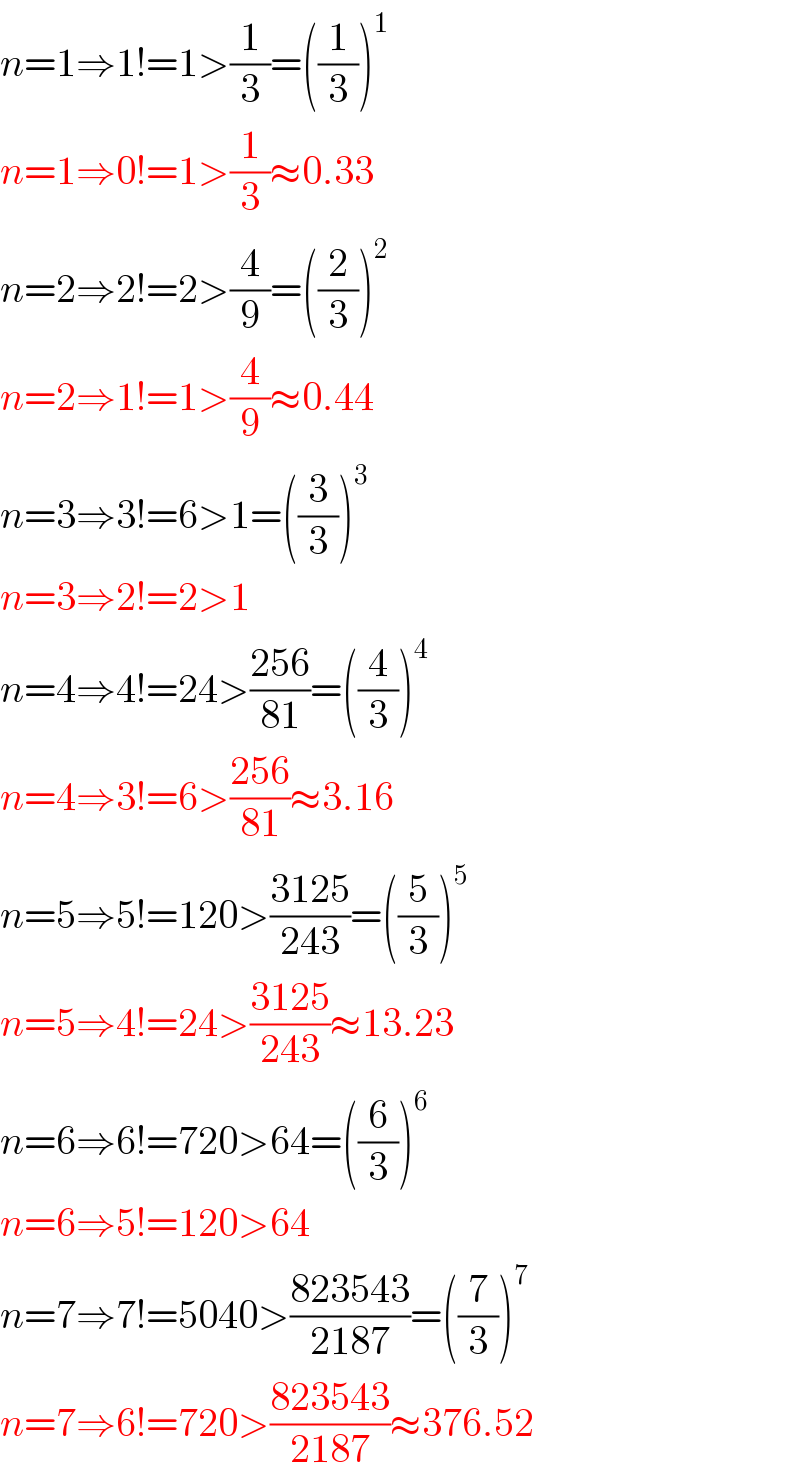 n=1⇒1!=1>(1/3)=((1/3))^1   n=1⇒0!=1>(1/3)≈0.33  n=2⇒2!=2>(4/9)=((2/3))^2   n=2⇒1!=1>(4/9)≈0.44  n=3⇒3!=6>1=((3/3))^3   n=3⇒2!=2>1  n=4⇒4!=24>((256)/(81))=((4/3))^4   n=4⇒3!=6>((256)/(81))≈3.16  n=5⇒5!=120>((3125)/(243))=((5/3))^5   n=5⇒4!=24>((3125)/(243))≈13.23  n=6⇒6!=720>64=((6/3))^6   n=6⇒5!=120>64  n=7⇒7!=5040>((823543)/(2187))=((7/3))^7   n=7⇒6!=720>((823543)/(2187))≈376.52  