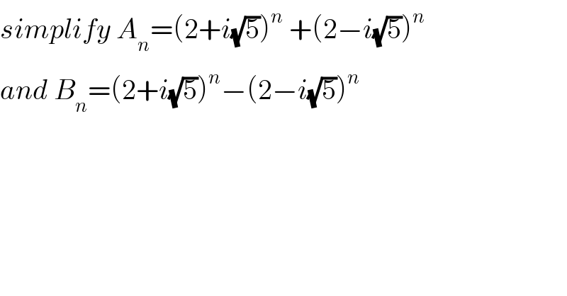 simplify A_n =(2+i(√5))^n  +(2−i(√5))^n   and B_n =(2+i(√5))^n −(2−i(√5))^n   