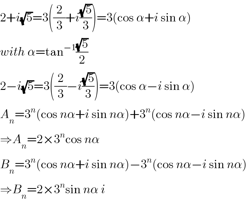 2+i(√5)=3((2/3)+i((√5)/3))=3(cos α+i sin α)  with α=tan^(−1) ((√5)/2)  2−i(√5)=3((2/3)−i((√5)/3))=3(cos α−i sin α)  A_n =3^n (cos nα+i sin nα)+3^n (cos nα−i sin nα)  ⇒A_n =2×3^n cos nα  B_n =3^n (cos nα+i sin nα)−3^n (cos nα−i sin nα)  ⇒B_n =2×3^n sin nα i  