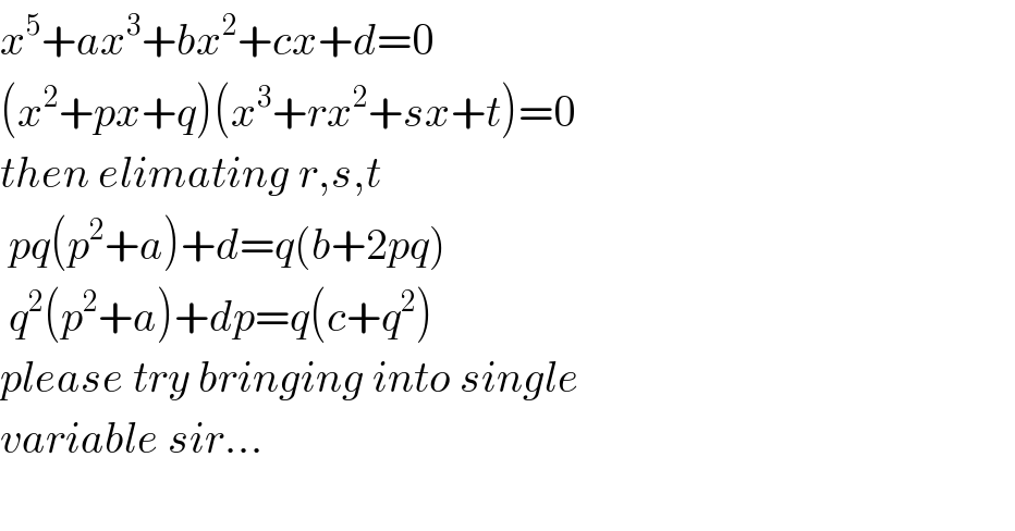x^5 +ax^3 +bx^2 +cx+d=0  (x^2 +px+q)(x^3 +rx^2 +sx+t)=0  then elimating r,s,t    pq(p^2 +a)+d=q(b+2pq)   q^2 (p^2 +a)+dp=q(c+q^2 )  please try bringing into single  variable sir...     