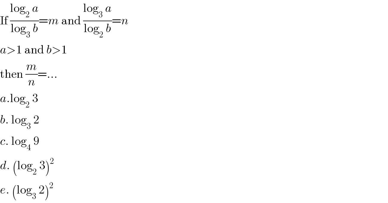 If ((log_2  a)/(log_3  b))=m and ((log_3  a)/(log_2  b))=n  a>1 and b>1  then (m/n)=...  a.log_2  3  b. log_3  2  c. log_4  9  d. (log_2  3)^2   e. (log_3  2)^2   