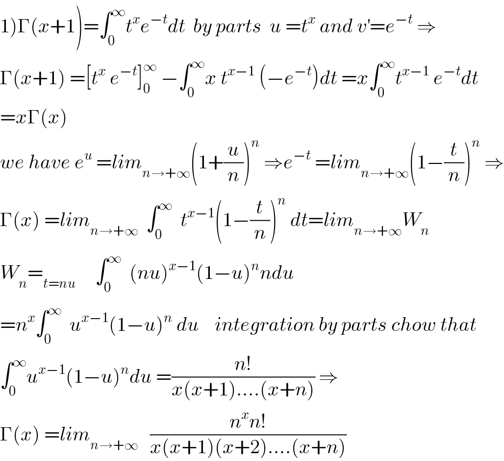 1)Γ(x+1)=∫_0 ^∞ t^x e^(−t) dt  by parts  u =t^x  and v^′ =e^(−t)  ⇒  Γ(x+1) =[t^x  e^(−t) ]_0 ^∞  −∫_0 ^∞ x t^(x−1)  (−e^(−t) )dt =x∫_0 ^∞ t^(x−1)  e^(−t) dt  =xΓ(x)  we have e^u  =lim_(n→+∞) (1+(u/n))^n  ⇒e^(−t)  =lim_(n→+∞) (1−(t/n))^n  ⇒  Γ(x) =lim_(n→+∞)   ∫_0 ^∞   t^(x−1) (1−(t/n))^n  dt=lim_(n→+∞) W_n   W_n =_(t=nu)      ∫_0 ^∞   (nu)^(x−1) (1−u)^n ndu  =n^x ∫_0 ^∞   u^(x−1) (1−u)^n  du    integration by parts chow that  ∫_0 ^∞ u^(x−1) (1−u)^n du =((n!)/(x(x+1)....(x+n))) ⇒  Γ(x) =lim_(n→+∞)    ((n^x n!)/(x(x+1)(x+2)....(x+n)))  
