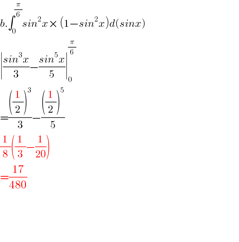 b.∫_0 ^(π/6) sin^2 x× (1−sin^2 x)d(sinx)  ∣((sin^3 x)/3)−((sin^5 x)/5)∣_0 ^(π/6)   =((((1/2))^3 )/3)−((((1/2))^5 )/5)  (1/8)((1/3)−(1/(20)))  =((17)/(480))        