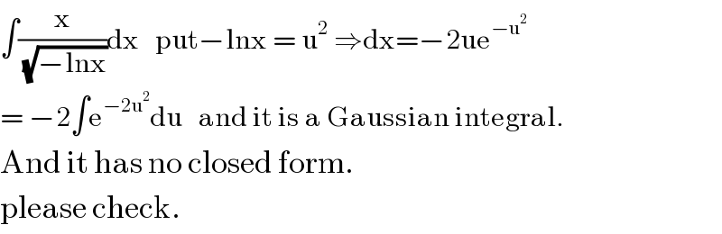 ∫(x/( (√(−lnx))))dx   put−lnx = u^2  ⇒dx=−2ue^(−u^2 )   = −2∫e^(−2u^2 ) du   and it is a Gaussian integral.  And it has no closed form.   please check.  