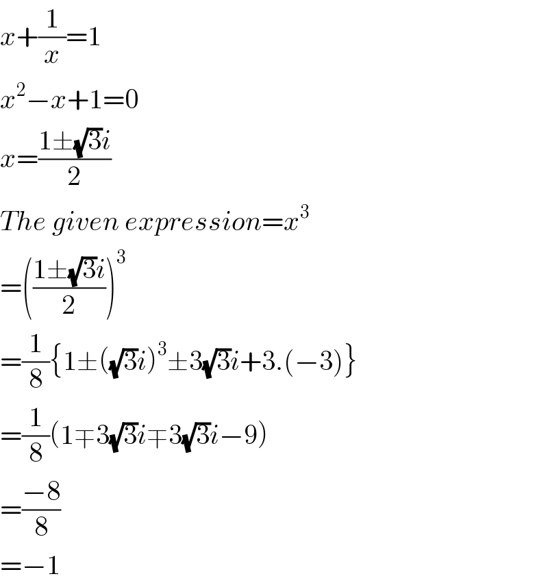 x+(1/x)=1  x^2 −x+1=0  x=((1±(√3)i)/2)  The given expression=x^3   =(((1±(√3)i)/2))^3   =(1/8){1±((√3)i)^3 ±3(√3)i+3.(−3)}  =(1/8)(1∓3(√3)i∓3(√3)i−9)  =((−8)/8)  =−1  
