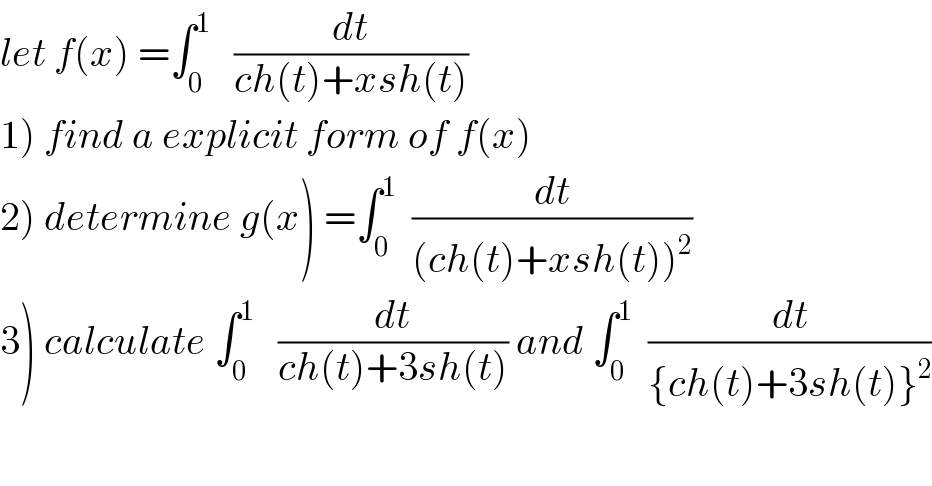 let f(x) =∫_0 ^1    (dt/(ch(t)+xsh(t)))  1) find a explicit form of f(x)  2) determine g(x) =∫_0 ^1   (dt/((ch(t)+xsh(t))^2 ))  3) calculate ∫_0 ^1    (dt/(ch(t)+3sh(t))) and ∫_0 ^1   (dt/({ch(t)+3sh(t)}^2 ))  