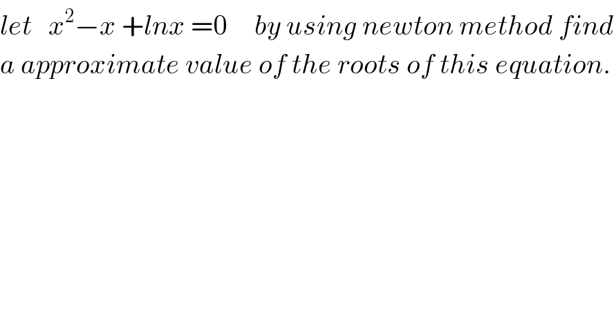let   x^2 −x +lnx =0     by using newton method find  a approximate value of the roots of this equation.    