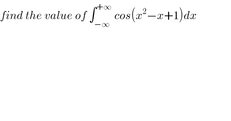 find the value of ∫_(−∞) ^(+∞)  cos(x^2 −x+1)dx  