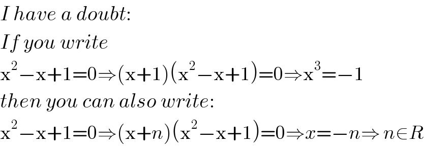 I have a doubt:  If you write  x^2 −x+1=0⇒(x+1)(x^2 −x+1)=0⇒x^3 =−1  then you can also write:  x^2 −x+1=0⇒(x+n)(x^2 −x+1)=0⇒x=−n⇒ n∈R  