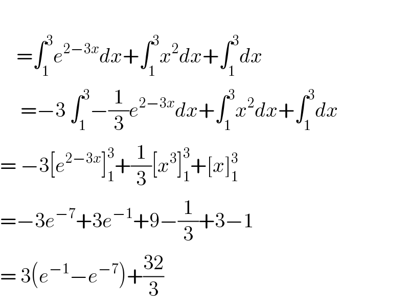       =∫_1 ^3 e^(2−3x) dx+∫_1 ^3 x^2 dx+∫_1 ^3 dx       =−3 ∫_1 ^3 −(1/3)e^(2−3x) dx+∫_1 ^3 x^2 dx+∫_1 ^3 dx  = −3[e^(2−3x) ]_1 ^3 +(1/3)[x^3 ]_1 ^3 +[x]_1 ^3   =−3e^(−7) +3e^(−1) +9−(1/3)+3−1  = 3(e^(−1) −e^(−7) )+((32)/3)  