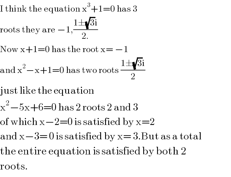 I think the equation x^3 +1=0 has 3   roots they are −1,((1±(√3)i)/(2.))  Now x+1=0 has the root x= −1  and x^2 −x+1=0 has two roots ((1±(√3)i)/2)  just like the equation   x^2 −5x+6=0 has 2 roots 2 and 3  of which x−2=0 is satisfied by x=2  and x−3= 0 is satisfied by x= 3.But as a total  the entire equation is satisfied by both 2   roots.  