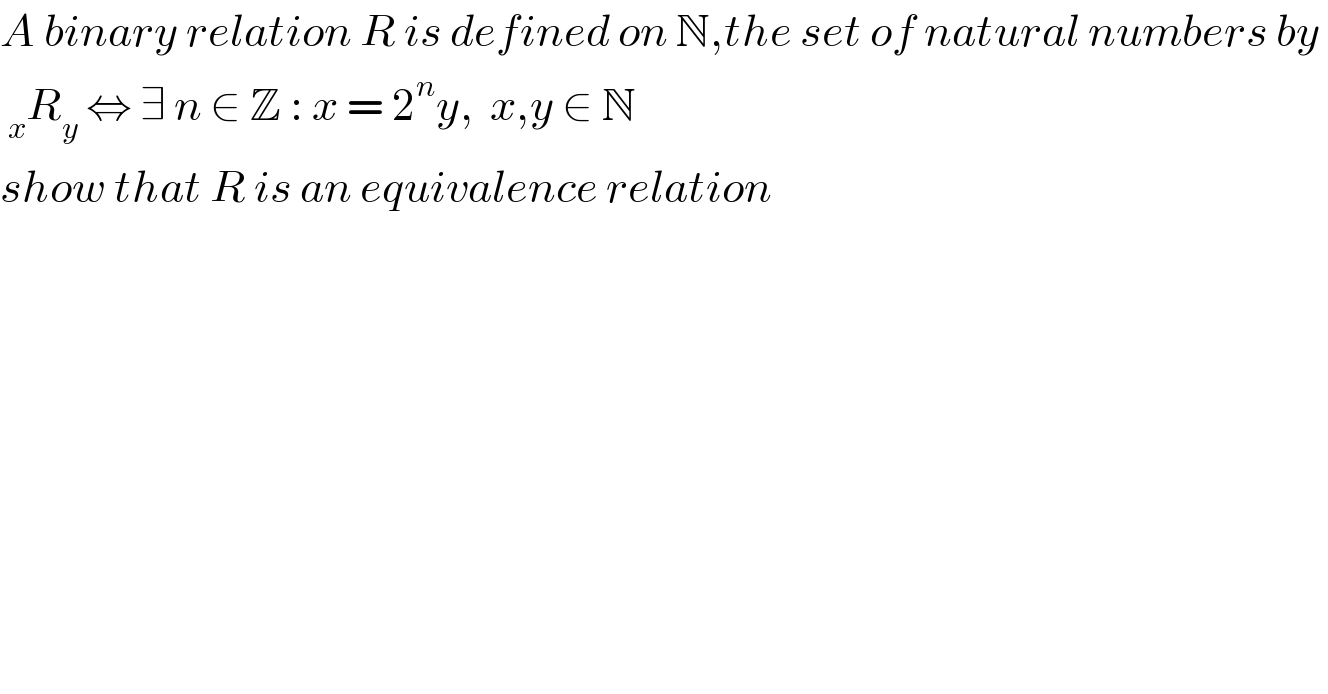 A binary relation R is defined on N,the set of natural numbers by    _x R_y  ⇔ ∃ n ∈ Z : x = 2^n y,  x,y ∈ N  show that R is an equivalence relation  