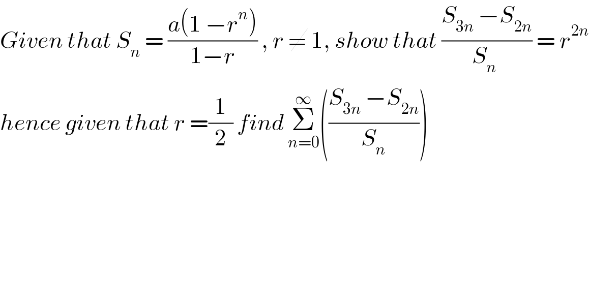 Given that S_n  = ((a(1 −r^n ))/(1−r)) , r ≠ 1, show that ((S_(3n)  −S_(2n) )/(S_n  )) = r^(2n)   hence given that r =(1/2) find Σ_(n=0) ^∞ (((S_(3n)  −S_(2n) )/S_n ))  