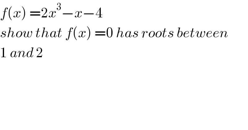 f(x) =2x^3 −x−4   show that f(x) =0 has roots between  1 and 2  