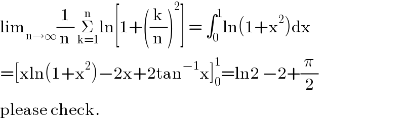 lim_(n→∞) (1/n) Σ_(k=1) ^n ln[1+((k/n))^2 ] = ∫_0 ^1 ln(1+x^2 )dx  =[xln(1+x^2 )−2x+2tan^(−1) x]_0 ^1 =ln2 −2+(π/2)  please check.  