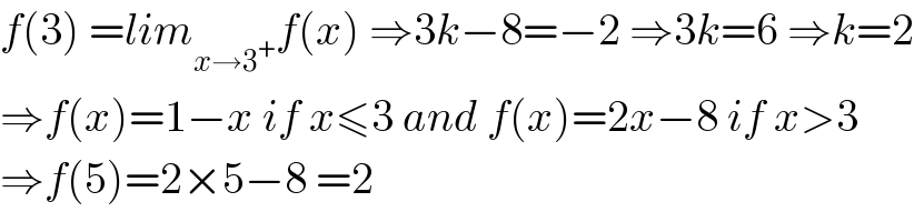 f(3) =lim_(x→3^+ ) f(x) ⇒3k−8=−2 ⇒3k=6 ⇒k=2  ⇒f(x)=1−x if x≤3 and f(x)=2x−8 if x>3  ⇒f(5)=2×5−8 =2  