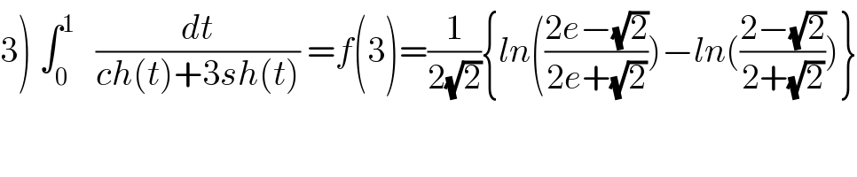 3) ∫_0 ^1    (dt/(ch(t)+3sh(t))) =f(3)=(1/(2(√2))){ln(((2e−(√2))/(2e+(√2))))−ln(((2−(√2))/(2+(√2))))}  