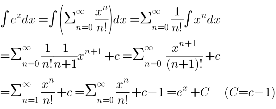 ∫ e^x dx =∫ (Σ_(n=0) ^∞  (x^n /(n!)))dx =Σ_(n=0) ^∞  (1/(n!))∫ x^n dx  =Σ_(n=0) ^∞  (1/(n!))(1/(n+1))x^(n+1)  +c =Σ_(n=0) ^∞   (x^(n+1) /((n+1)!)) +c  =Σ_(n=1) ^∞  (x^n /(n!)) +c =Σ_(n=0) ^∞  (x^n /(n!)) +c−1 =e^x  +C      (C=c−1)  