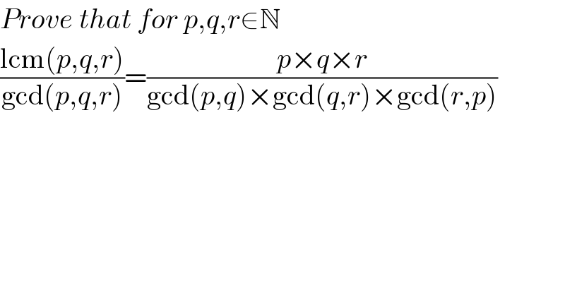 Prove that for p,q,r∈N  ((lcm(p,q,r))/(gcd(p,q,r)))=((p×q×r)/(gcd(p,q)×gcd(q,r)×gcd(r,p)))  