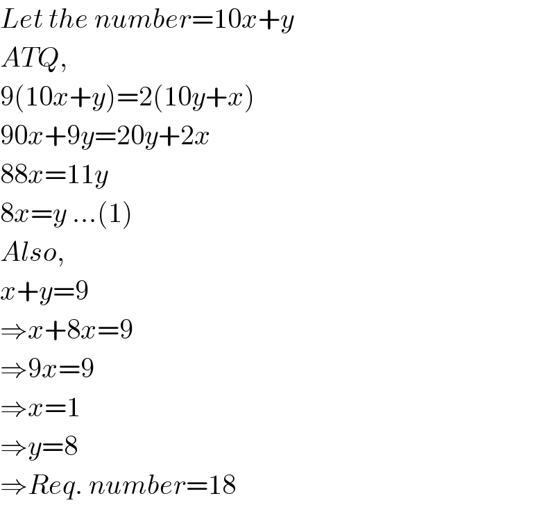 Let the number=10x+y  ATQ,  9(10x+y)=2(10y+x)  90x+9y=20y+2x  88x=11y  8x=y ...(1)  Also,  x+y=9  ⇒x+8x=9  ⇒9x=9  ⇒x=1  ⇒y=8  ⇒Req. number=18  