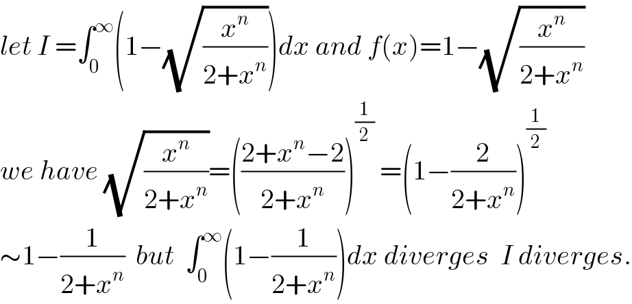 let I =∫_0 ^∞ (1−(√(x^n /(2+x^n ))))dx and f(x)=1−(√(x^n /(2+x^n )))  we have (√(x^n /(2+x^n )))=(((2+x^n −2)/(2+x^n )))^(1/2)  =(1−(2/(2+x^n )))^(1/2)   ∼1−(1/(2+x^n ))  but  ∫_0 ^∞ (1−(1/(2+x^n )))dx diverges  I diverges.  