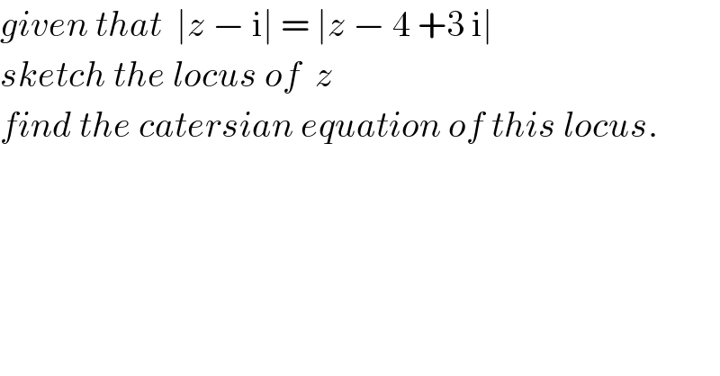 given that  ∣z − i∣ = ∣z − 4 +3 i∣  sketch the locus of  z  find the catersian equation of this locus.  