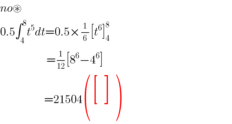 no⊛  0.5∫_4 ^8 t^5 dt=0.5×−_6 ^1 [t^6 ]_4 ^8                       =−_(12) ^1 [8^6 −4^6 ]                     =21504 (( [(),() ]),() )  