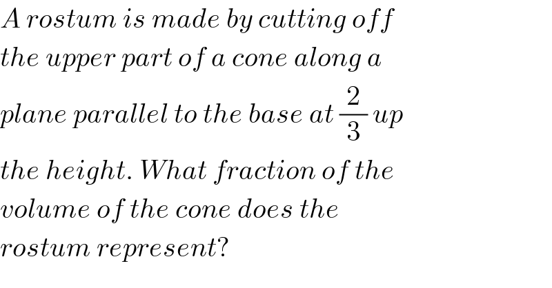 A rostum is made by cutting off  the upper part of a cone along a  plane parallel to the base at (2/3) up   the height. What fraction of the   volume of the cone does the  rostum represent?  