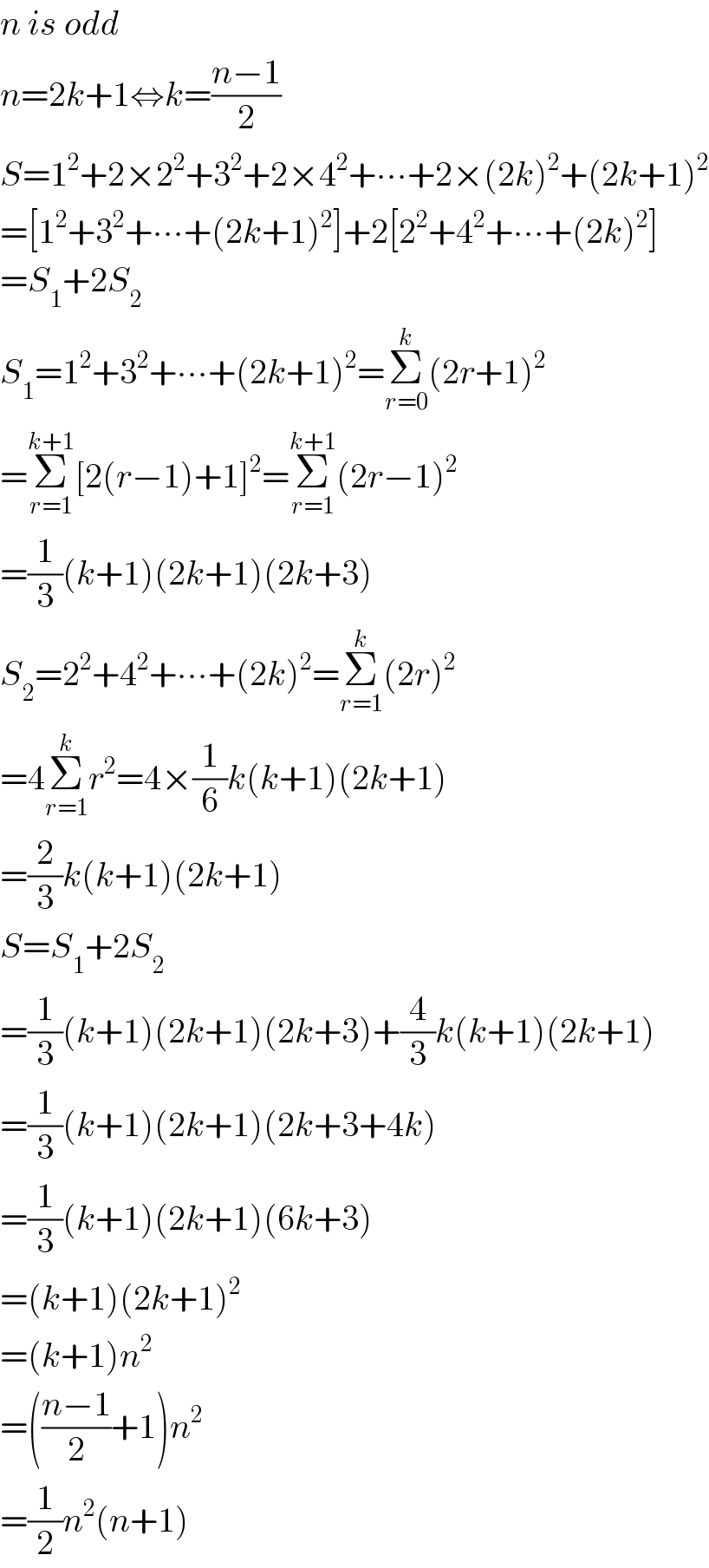 n is odd  n=2k+1⇔k=((n−1)/2)  S=1^2 +2×2^2 +3^2 +2×4^2 +∙∙∙+2×(2k)^2 +(2k+1)^2   =[1^2 +3^2 +∙∙∙+(2k+1)^2 ]+2[2^2 +4^2 +∙∙∙+(2k)^2 ]  =S_1 +2S_2   S_1 =1^2 +3^2 +∙∙∙+(2k+1)^2 =Σ_(r=0) ^k (2r+1)^2   =Σ_(r=1) ^(k+1) [2(r−1)+1]^2 =Σ_(r=1) ^(k+1) (2r−1)^2   =(1/3)(k+1)(2k+1)(2k+3)  S_2 =2^2 +4^2 +∙∙∙+(2k)^2 =Σ_(r=1) ^k (2r)^2   =4Σ_(r=1) ^k r^2 =4×(1/6)k(k+1)(2k+1)  =(2/3)k(k+1)(2k+1)  S=S_1 +2S_2   =(1/3)(k+1)(2k+1)(2k+3)+(4/3)k(k+1)(2k+1)  =(1/3)(k+1)(2k+1)(2k+3+4k)  =(1/3)(k+1)(2k+1)(6k+3)  =(k+1)(2k+1)^2   =(k+1)n^2   =(((n−1)/2)+1)n^2   =(1/2)n^2 (n+1)  