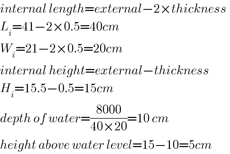 internal length=external−2×thickness  L_i =41−2×0.5=40cm  W_i =21−2×0.5=20cm  internal height=external−thickness  H_i =15.5−0.5=15cm  depth of water=((8000)/(40×20))=10 cm  height above water level=15−10=5cm  