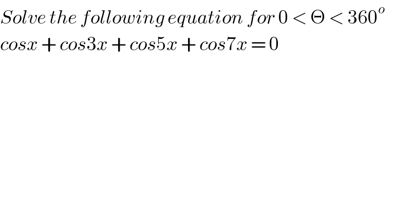 Solve the following equation for 0 < Θ < 360^o   cosx + cos3x + cos5x + cos7x = 0  