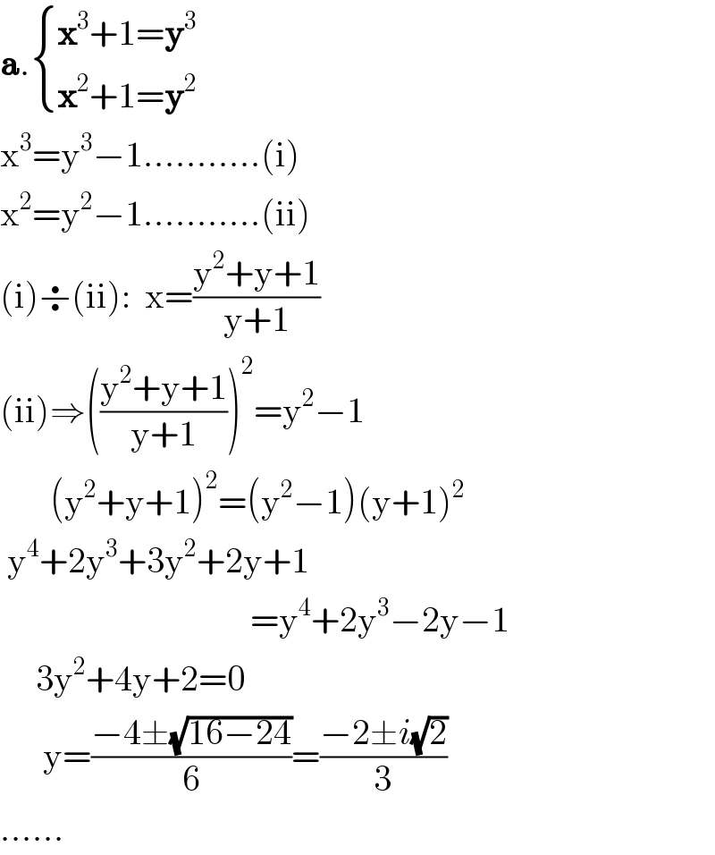 a. { ((x^3 +1=y^3 )),((x^2 +1=y^2 )) :}          x^3 =y^3 −1...........(i)  x^2 =y^2 −1...........(ii)  (i)÷(ii):  x=((y^2 +y+1)/(y+1))  (ii)⇒(((y^2 +y+1)/(y+1)))^2 =y^2 −1         (y^2 +y+1)^2 =(y^2 −1)(y+1)^2    y^4 +2y^3 +3y^2 +2y+1                                     =y^4 +2y^3 −2y−1       3y^2 +4y+2=0        y=((−4±(√(16−24)))/6)=((−2±i(√2))/3)  ......  