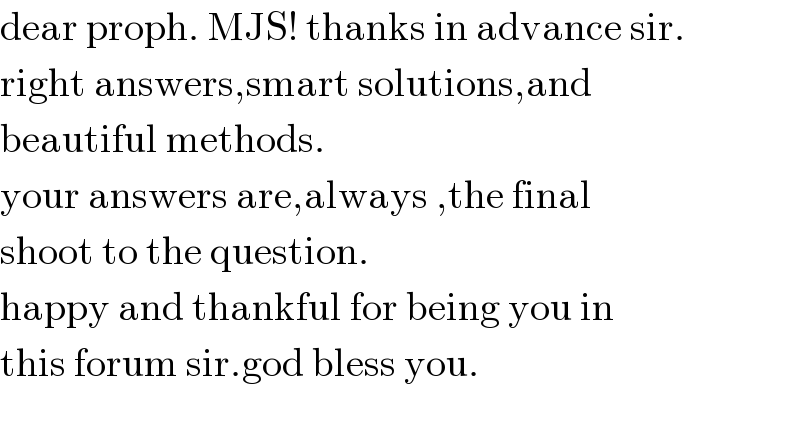 dear proph. MJS! thanks in advance sir.  right answers,smart solutions,and   beautiful methods.  your answers are,always ,the final  shoot to the question.  happy and thankful for being you in  this forum sir.god bless you.    