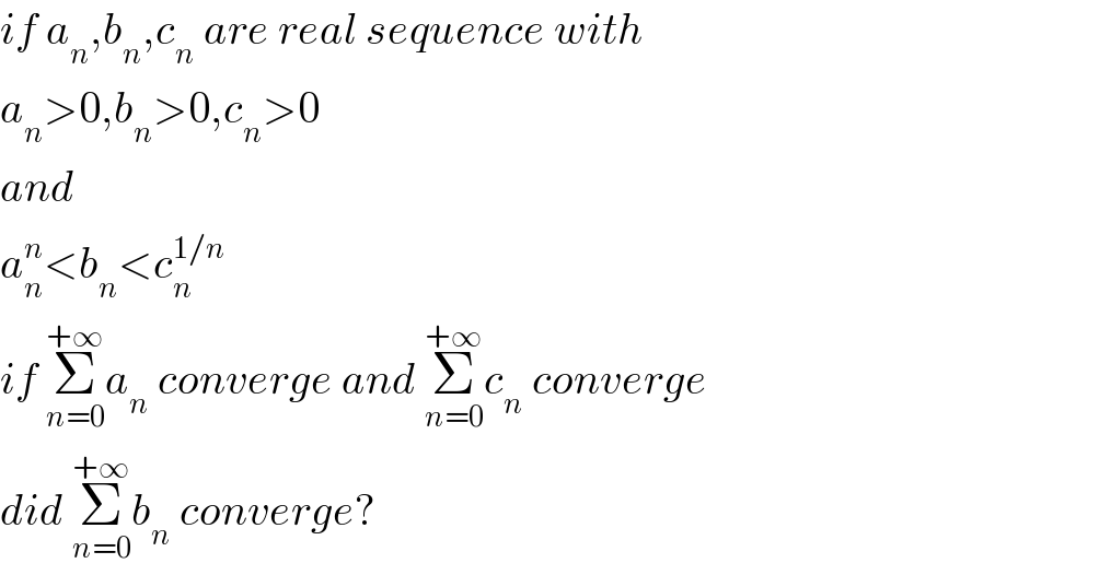 if a_n ,b_n ,c_n  are real sequence with  a_n >0,b_n >0,c_n >0  and  a_n ^n <b_n <c_n ^(1/n)   if Σ_(n=0) ^(+∞) a_n  converge and Σ_(n=0) ^(+∞) c_n  converge  did Σ_(n=0) ^(+∞) b_n  converge?  