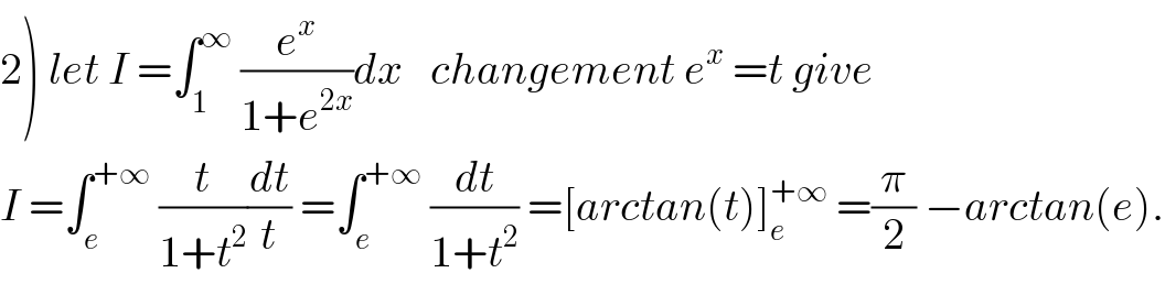 2) let I =∫_1 ^∞  (e^x /(1+e^(2x) ))dx   changement e^x  =t give  I =∫_e ^(+∞)  (t/(1+t^2 ))(dt/t) =∫_e ^(+∞)  (dt/(1+t^2 )) =[arctan(t)]_e ^(+∞)  =(π/2) −arctan(e).  