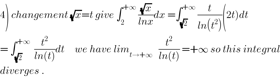 4) changement (√x)=t give ∫_2 ^(+∞)  ((√x)/(lnx))dx =∫_(√2) ^(+∞)  (t/(ln(t^2 )))(2t)dt  = ∫_(√2) ^(+∞)   (t^2 /(ln(t)))dt     we have lim_(t→+∞)    (t^2 /(ln(t))) =+∞ so this integral  diverges .  