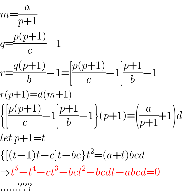m=(a/(p+1))  q=((p(p+1))/c)−1  r=((q(p+1))/b)−1=[((p(p+1))/c)−1]((p+1)/b)−1  r(p+1)=d(m+1)  {[((p(p+1))/c)−1]((p+1)/b)−1}(p+1)=((a/(p+1))+1)d  let p+1=t  {[(t−1)t−c]t−bc}t^2 =(a+t)bcd  ⇒t^5 −t^4 −ct^3 −bct^2 −bcdt−abcd=0  ......???  