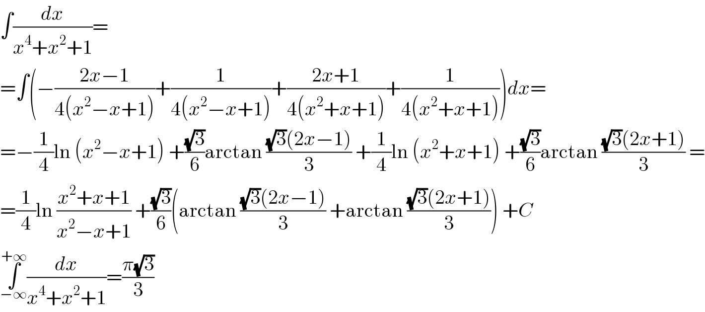 ∫(dx/(x^4 +x^2 +1))=  =∫(−((2x−1)/(4(x^2 −x+1)))+(1/(4(x^2 −x+1)))+((2x+1)/(4(x^2 +x+1)))+(1/(4(x^2 +x+1))))dx=  =−(1/4)ln (x^2 −x+1) +((√3)/6)arctan (((√3)(2x−1))/3) +(1/4)ln (x^2 +x+1) +((√3)/6)arctan (((√3)(2x+1))/3) =  =(1/4)ln ((x^2 +x+1)/(x^2 −x+1)) +((√3)/6)(arctan (((√3)(2x−1))/3) +arctan (((√3)(2x+1))/3)) +C  ∫_(−∞) ^(+∞) (dx/(x^4 +x^2 +1))=((π(√3))/3)  