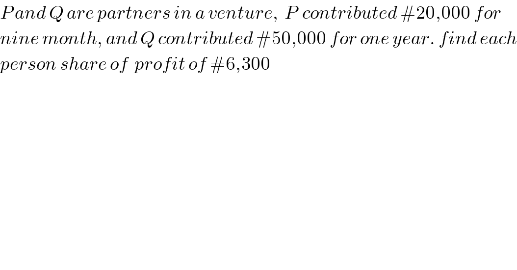 P and Q are partners in a venture,  P  contributed #20,000 for  nine month, and Q contributed #50,000 for one year. find each  person share of  profit of #6,300    