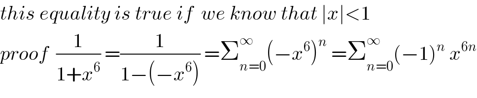 this equality is true if  we know that ∣x∣<1  proof  (1/(1+x^6 )) =(1/(1−(−x^6 ))) =Σ_(n=0) ^∞ (−x^6 )^n  =Σ_(n=0) ^∞ (−1)^n  x^(6n)   