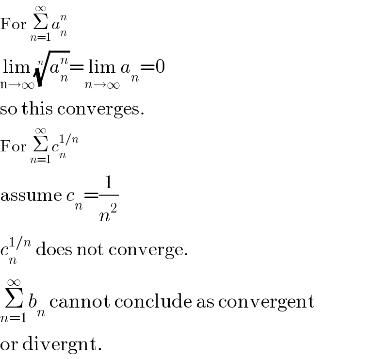 For Σ_(n=1) ^∞ a_n ^n   lim_(n→∞) (a_n ^n )^(1/n) =lim_(n→∞) a_n =0   so this converges.  For Σ_(n=1) ^∞ c_n ^(1/n)   assume c_n =(1/n^2 )  c_n ^(1/n)  does not converge.  Σ_(n=1) ^∞ b_n  cannot conclude as convergent  or divergnt.  