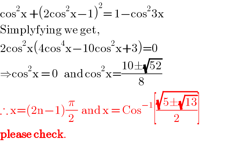 cos^2 x +(2cos^2 x−1)^2 = 1−cos^2 3x  Simplyfying we get,  2cos^2 x(4cos^4 x−10cos^2 x+3)=0  ⇒cos^2 x = 0   and cos^2 x=((10±(√(52)))/8)  ∴ x=(2n−1)(π/2)  and x = Cos^(−1) [((√(5±(√(13))))/2)]  please check.  