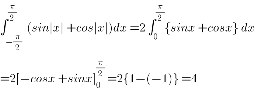 ∫_(−(π/2)) ^(π/2)  (sin∣x∣ +cos∣x∣)dx =2 ∫_0 ^(π/2) {sinx +cosx} dx  =2[−cosx +sinx]_0 ^(π/2)  =2{1−(−1)} =4  
