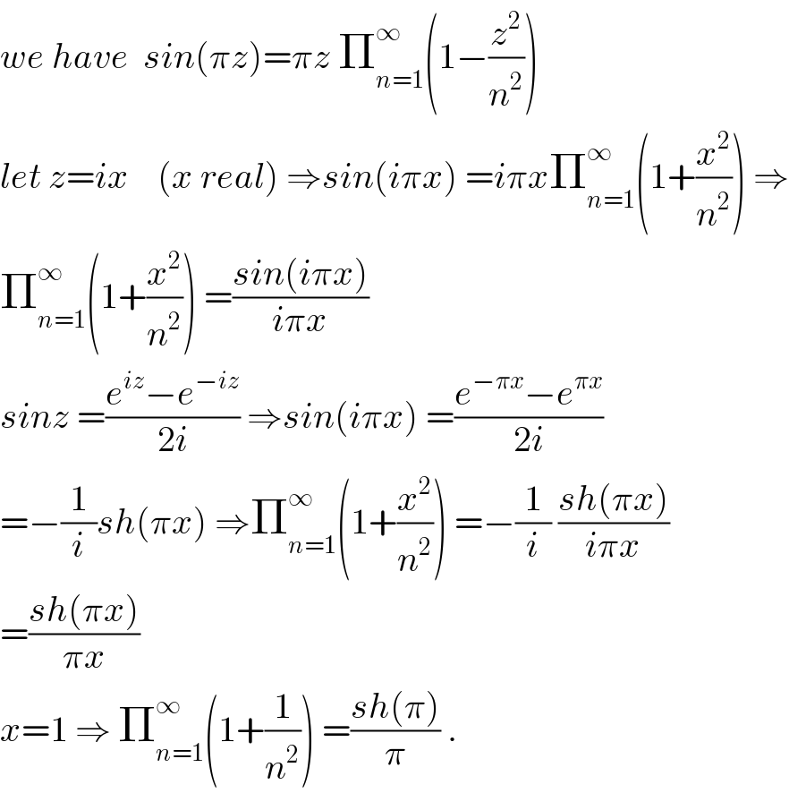 we have  sin(πz)=πz Π_(n=1) ^∞ (1−(z^2 /n^2 ))  let z=ix    (x real) ⇒sin(iπx) =iπxΠ_(n=1) ^∞ (1+(x^2 /n^2 )) ⇒  Π_(n=1) ^∞ (1+(x^2 /n^2 )) =((sin(iπx))/(iπx))   sinz =((e^(iz) −e^(−iz) )/(2i)) ⇒sin(iπx) =((e^(−πx) −e^(πx) )/(2i))  =−(1/i)sh(πx) ⇒Π_(n=1) ^∞ (1+(x^2 /n^2 )) =−(1/i) ((sh(πx))/(iπx))  =((sh(πx))/(πx))  x=1 ⇒ Π_(n=1) ^∞ (1+(1/n^2 )) =((sh(π))/π) .  