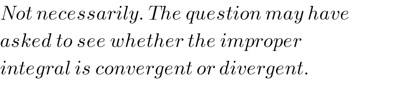 Not necessarily. The question may have  asked to see whether the improper  integral is convergent or divergent.  