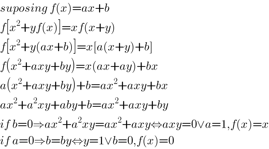 suposing f(x)=ax+b  f[x^2 +yf(x)]=xf(x+y)  f[x^2 +y(ax+b)]=x[a(x+y)+b]  f(x^2 +axy+by)=x(ax+ay)+bx  a(x^2 +axy+by)+b=ax^2 +axy+bx  ax^2 +a^2 xy+aby+b=ax^2 +axy+by  if b=0⇒ax^2 +a^2 xy=ax^2 +axy⇔axy=0∨a=1,f(x)=x  if a=0⇒b=by⇔y=1∨b=0,f(x)=0  