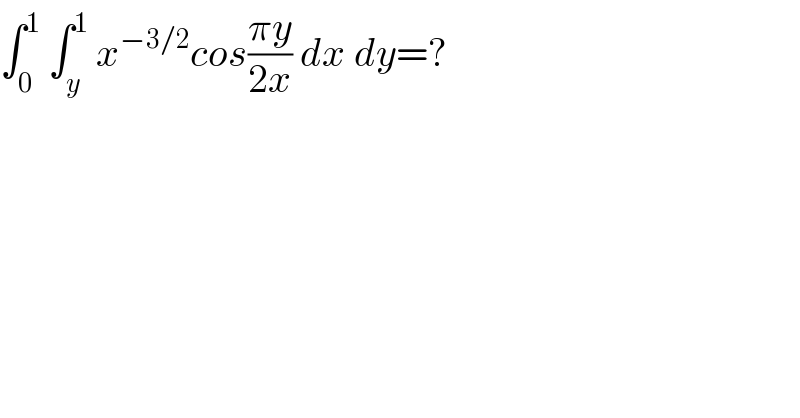 ∫_0 ^1  ∫_y ^1  x^(−3/2) cos((πy)/(2x)) dx dy=?  