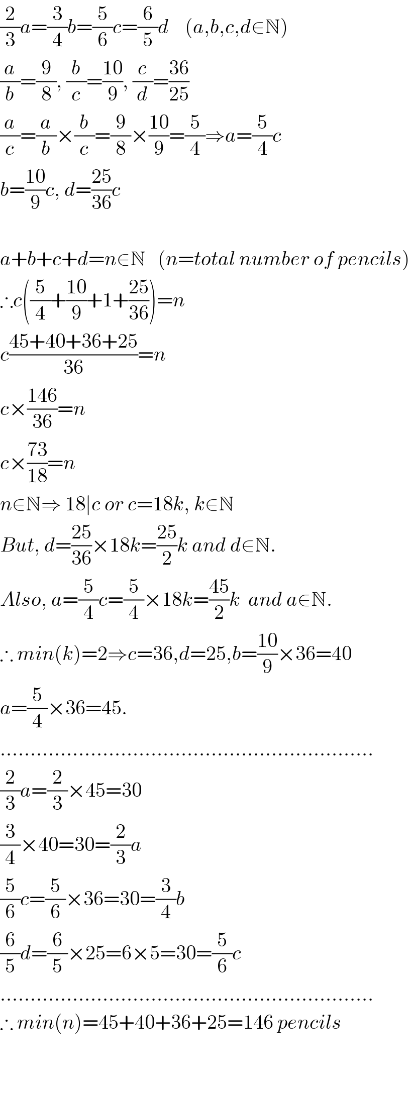 (2/3)a=(3/4)b=(5/6)c=(6/5)d    (a,b,c,d∈N)  (a/b)=(9/8), (b/c)=((10)/9), (c/d)=((36)/(25))  (a/c)=(a/b)×(b/c)=(9/8)×((10)/9)=(5/4)⇒a=(5/4)c  b=((10)/9)c, d=((25)/(36))c    a+b+c+d=n∈N   (n=total number of pencils)  ∴c((5/4)+((10)/9)+1+((25)/(36)))=n  c((45+40+36+25)/(36))=n  c×((146)/(36))=n  c×((73)/(18))=n  n∈N⇒ 18∣c or c=18k, k∈N  But, d=((25)/(36))×18k=((25)/2)k and d∈N.  Also, a=(5/4)c=(5/4)×18k=((45)/2)k  and a∈N.  ∴ min(k)=2⇒c=36,d=25,b=((10)/9)×36=40  a=(5/4)×36=45.  ..............................................................  (2/3)a=(2/3)×45=30  (3/4)×40=30=(2/3)a  (5/6)c=(5/6)×36=30=(3/4)b  (6/5)d=(6/5)×25=6×5=30=(5/6)c  ..............................................................  ∴ min(n)=45+40+36+25=146 pencils      